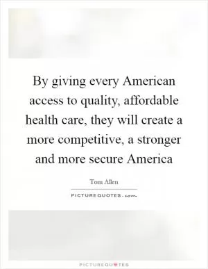 By giving every American access to quality, affordable health care, they will create a more competitive, a stronger and more secure America Picture Quote #1