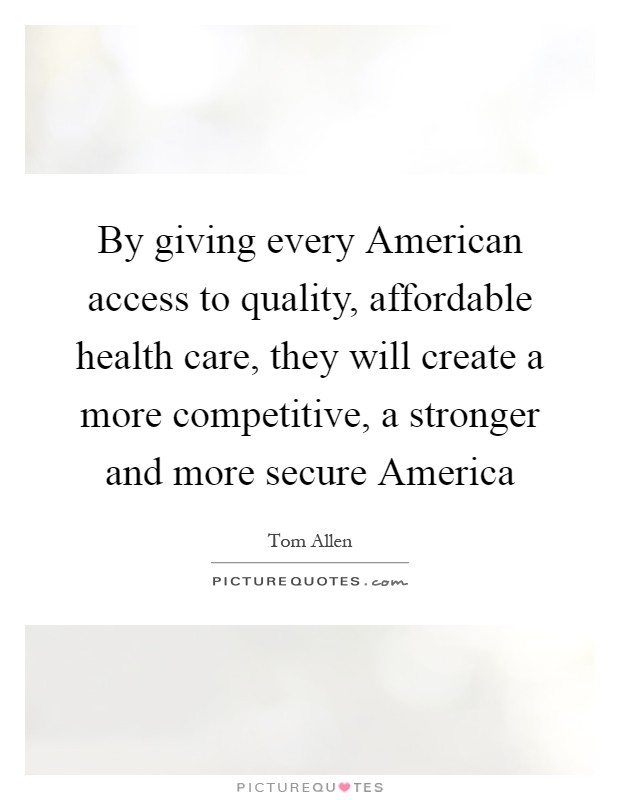 By giving every American access to quality, affordable health care, they will create a more competitive, a stronger and more secure America Picture Quote #1