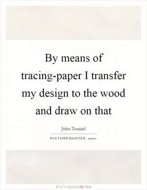 By means of tracing-paper I transfer my design to the wood and draw on that Picture Quote #1