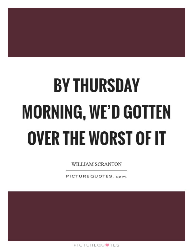 By Thursday morning, we'd gotten over the worst of it Picture Quote #1