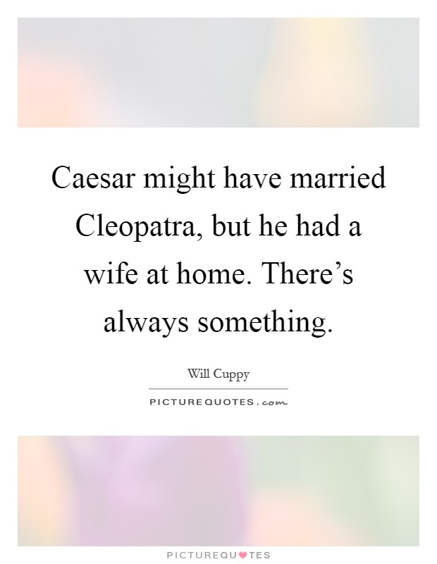 Caesar might have married Cleopatra, but he had a wife at home. There's always something Picture Quote #1