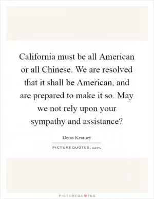 California must be all American or all Chinese. We are resolved that it shall be American, and are prepared to make it so. May we not rely upon your sympathy and assistance? Picture Quote #1