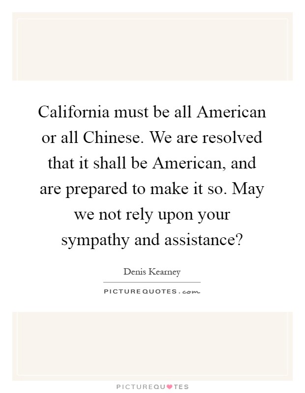 California must be all American or all Chinese. We are resolved that it shall be American, and are prepared to make it so. May we not rely upon your sympathy and assistance? Picture Quote #1