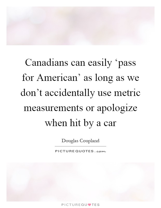 Canadians can easily ‘pass for American' as long as we don't accidentally use metric measurements or apologize when hit by a car Picture Quote #1