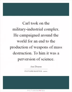 Carl took on the military-industrial complex. He campaigned around the world for an end to the production of weapons of mass destruction. To him it was a perversion of science Picture Quote #1