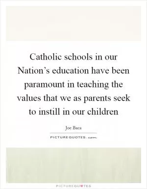 Catholic schools in our Nation’s education have been paramount in teaching the values that we as parents seek to instill in our children Picture Quote #1