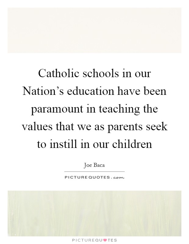 Catholic schools in our Nation's education have been paramount in teaching the values that we as parents seek to instill in our children Picture Quote #1