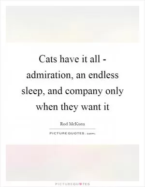 Cats have it all - admiration, an endless sleep, and company only when they want it Picture Quote #1