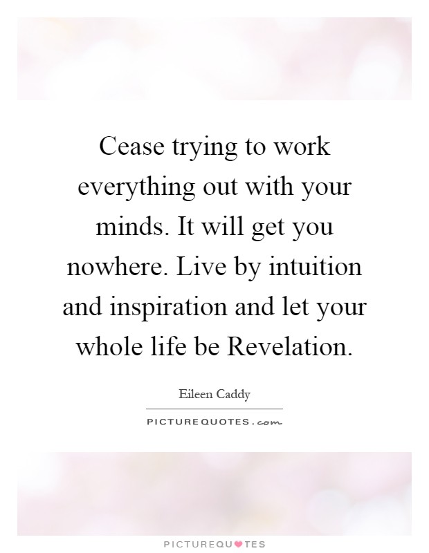 Cease trying to work everything out with your minds. It will get you nowhere. Live by intuition and inspiration and let your whole life be Revelation Picture Quote #1