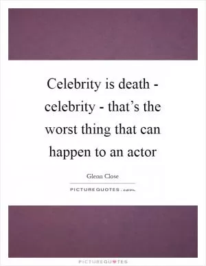 Celebrity is death - celebrity - that’s the worst thing that can happen to an actor Picture Quote #1