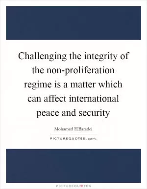 Challenging the integrity of the non-proliferation regime is a matter which can affect international peace and security Picture Quote #1