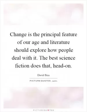 Change is the principal feature of our age and literature should explore how people deal with it. The best science fiction does that, head-on Picture Quote #1