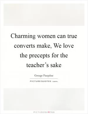 Charming women can true converts make, We love the precepts for the teacher’s sake Picture Quote #1