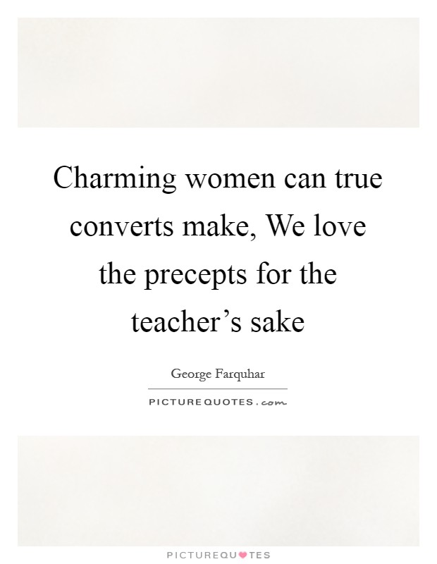 Charming women can true converts make, We love the precepts for the teacher's sake Picture Quote #1