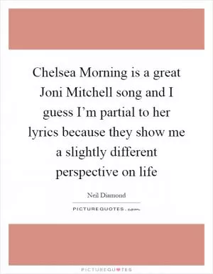 Chelsea Morning is a great Joni Mitchell song and I guess I’m partial to her lyrics because they show me a slightly different perspective on life Picture Quote #1