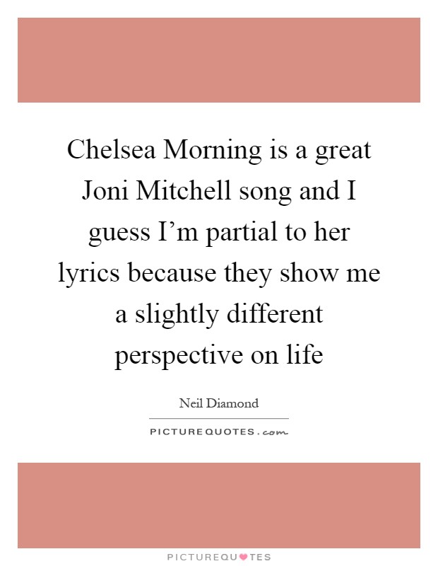Chelsea Morning is a great Joni Mitchell song and I guess I'm partial to her lyrics because they show me a slightly different perspective on life Picture Quote #1