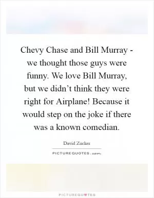 Chevy Chase and Bill Murray - we thought those guys were funny. We love Bill Murray, but we didn’t think they were right for Airplane! Because it would step on the joke if there was a known comedian Picture Quote #1