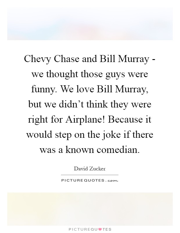 Chevy Chase and Bill Murray - we thought those guys were funny. We love Bill Murray, but we didn't think they were right for Airplane! Because it would step on the joke if there was a known comedian Picture Quote #1