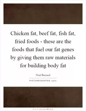 Chicken fat, beef fat, fish fat, fried foods - these are the foods that fuel our fat genes by giving them raw materials for building body fat Picture Quote #1