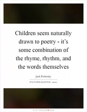 Children seem naturally drawn to poetry - it’s some combination of the rhyme, rhythm, and the words themselves Picture Quote #1