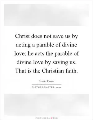 Christ does not save us by acting a parable of divine love; he acts the parable of divine love by saving us. That is the Christian faith Picture Quote #1