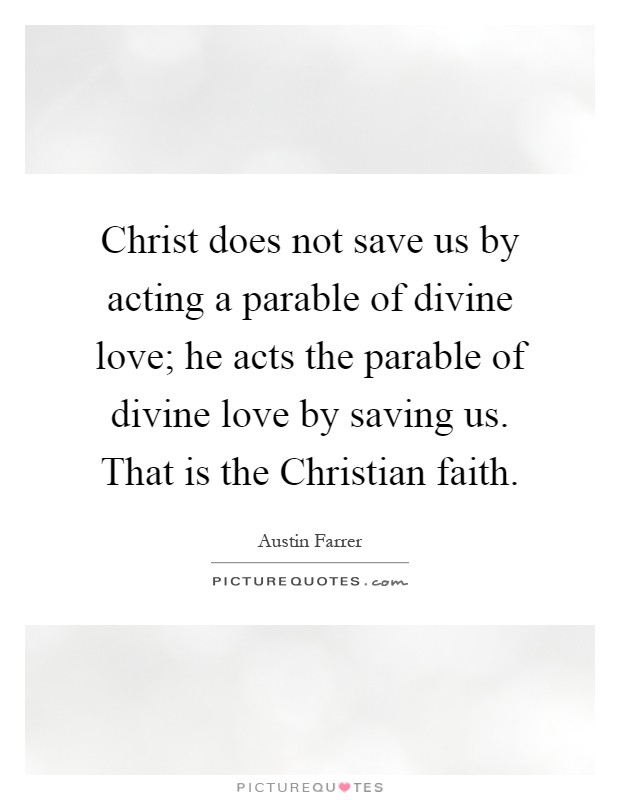 Christ does not save us by acting a parable of divine love; he acts the parable of divine love by saving us. That is the Christian faith Picture Quote #1