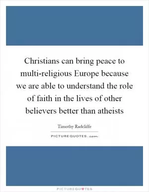 Christians can bring peace to multi-religious Europe because we are able to understand the role of faith in the lives of other believers better than atheists Picture Quote #1