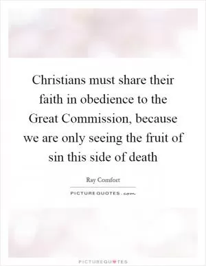 Christians must share their faith in obedience to the Great Commission, because we are only seeing the fruit of sin this side of death Picture Quote #1