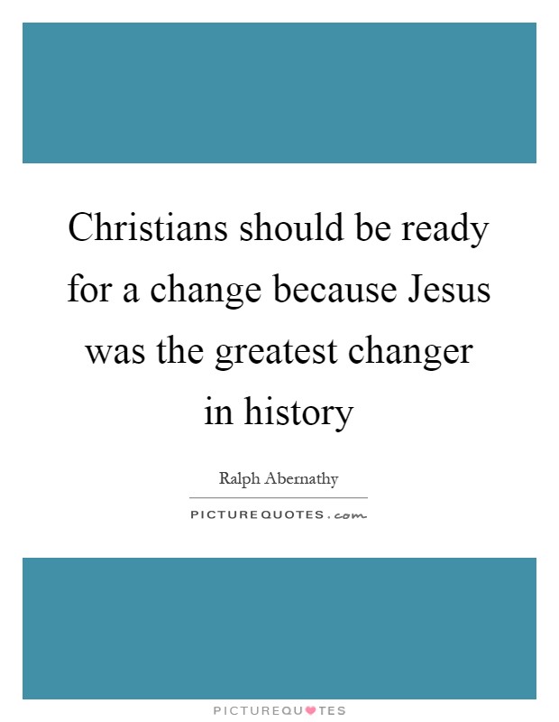 Christians should be ready for a change because Jesus was the greatest changer in history Picture Quote #1
