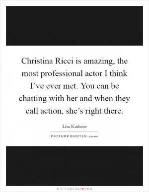 Christina Ricci is amazing, the most professional actor I think I’ve ever met. You can be chatting with her and when they call action, she’s right there Picture Quote #1