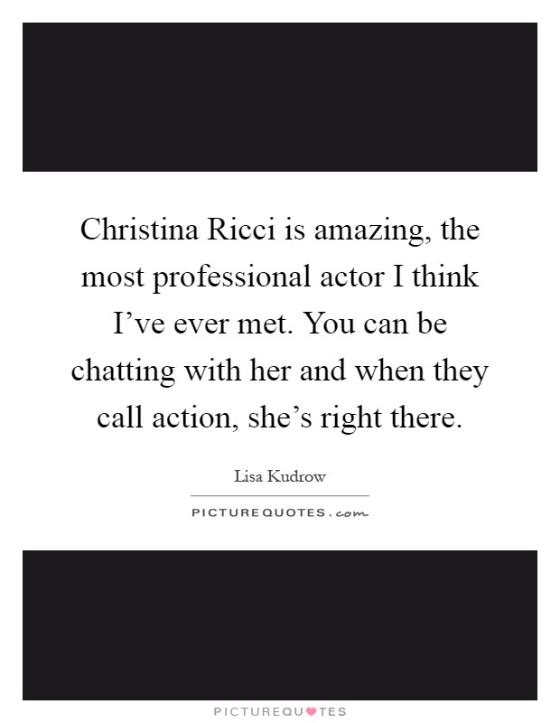 Christina Ricci is amazing, the most professional actor I think I've ever met. You can be chatting with her and when they call action, she's right there Picture Quote #1