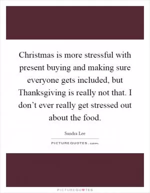 Christmas is more stressful with present buying and making sure everyone gets included, but Thanksgiving is really not that. I don’t ever really get stressed out about the food Picture Quote #1