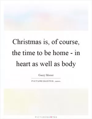 Christmas is, of course, the time to be home - in heart as well as body Picture Quote #1