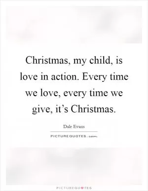 Christmas, my child, is love in action. Every time we love, every time we give, it’s Christmas Picture Quote #1