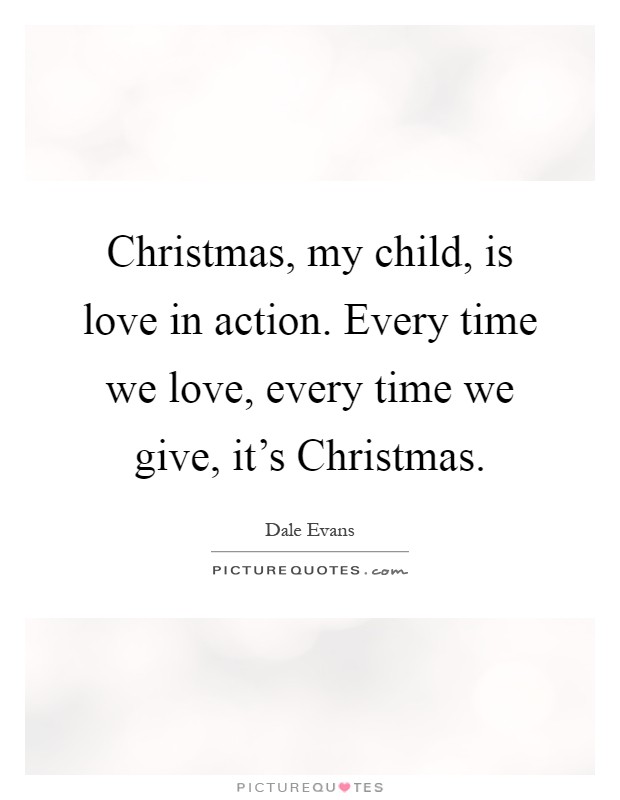 Christmas, my child, is love in action. Every time we love, every time we give, it's Christmas Picture Quote #1