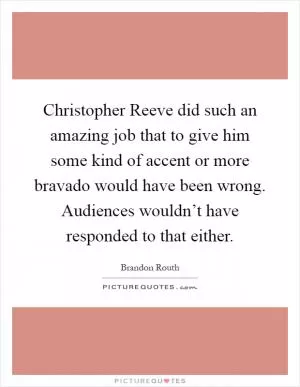 Christopher Reeve did such an amazing job that to give him some kind of accent or more bravado would have been wrong. Audiences wouldn’t have responded to that either Picture Quote #1