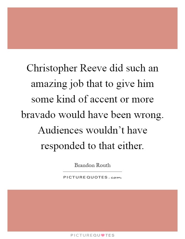 Christopher Reeve did such an amazing job that to give him some kind of accent or more bravado would have been wrong. Audiences wouldn't have responded to that either Picture Quote #1