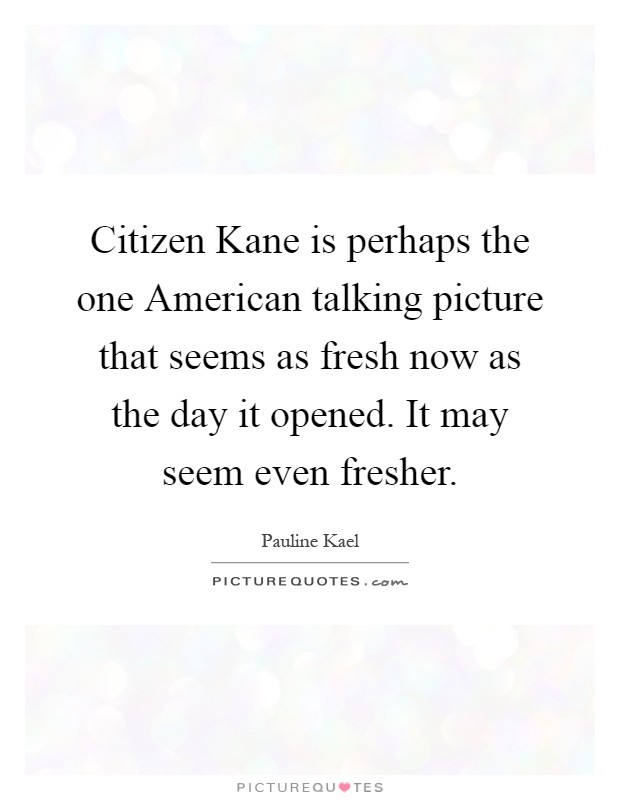 Citizen Kane is perhaps the one American talking picture that seems as fresh now as the day it opened. It may seem even fresher Picture Quote #1