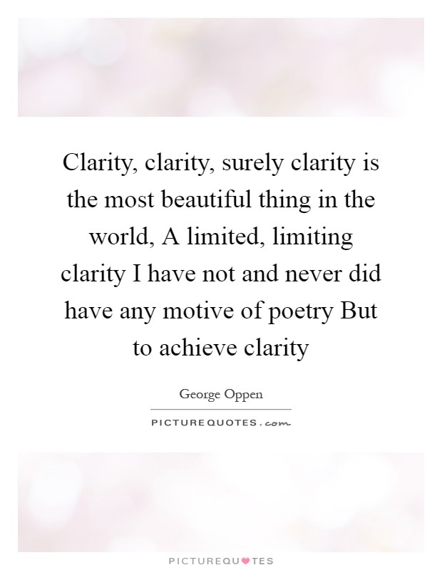 Clarity, clarity, surely clarity is the most beautiful thing in the world, A limited, limiting clarity I have not and never did have any motive of poetry But to achieve clarity Picture Quote #1