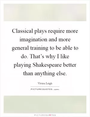 Classical plays require more imagination and more general training to be able to do. That’s why I like playing Shakespeare better than anything else Picture Quote #1