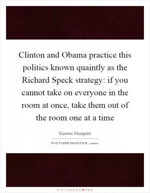Clinton and Obama practice this politics known quaintly as the Richard Speck strategy: if you cannot take on everyone in the room at once, take them out of the room one at a time Picture Quote #1