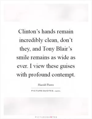 Clinton’s hands remain incredibly clean, don’t they, and Tony Blair’s smile remains as wide as ever. I view these guises with profound contempt Picture Quote #1