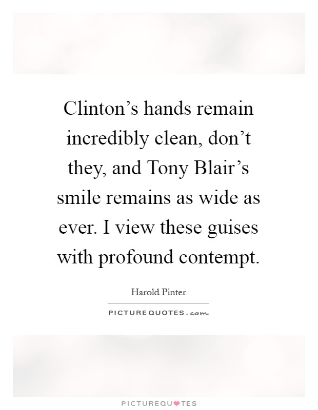 Clinton's hands remain incredibly clean, don't they, and Tony Blair's smile remains as wide as ever. I view these guises with profound contempt Picture Quote #1