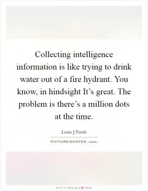 Collecting intelligence information is like trying to drink water out of a fire hydrant. You know, in hindsight It’s great. The problem is there’s a million dots at the time Picture Quote #1