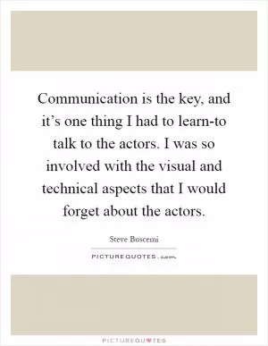 Communication is the key, and it’s one thing I had to learn-to talk to the actors. I was so involved with the visual and technical aspects that I would forget about the actors Picture Quote #1