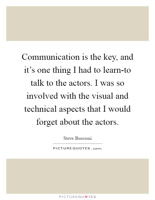 Communication is the key, and it's one thing I had to learn-to talk to the actors. I was so involved with the visual and technical aspects that I would forget about the actors Picture Quote #1