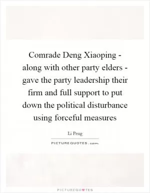 Comrade Deng Xiaoping - along with other party elders - gave the party leadership their firm and full support to put down the political disturbance using forceful measures Picture Quote #1