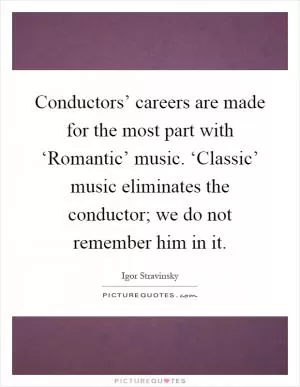 Conductors’ careers are made for the most part with ‘Romantic’ music. ‘Classic’ music eliminates the conductor; we do not remember him in it Picture Quote #1
