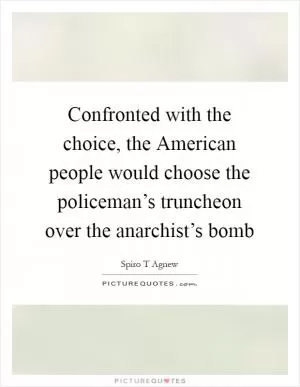 Confronted with the choice, the American people would choose the policeman’s truncheon over the anarchist’s bomb Picture Quote #1