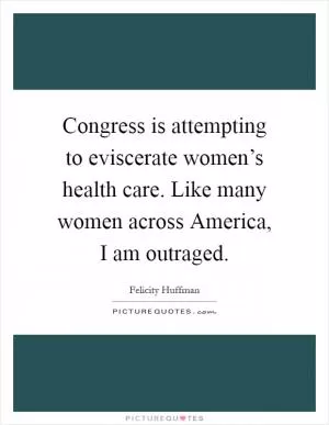 Congress is attempting to eviscerate women’s health care. Like many women across America, I am outraged Picture Quote #1
